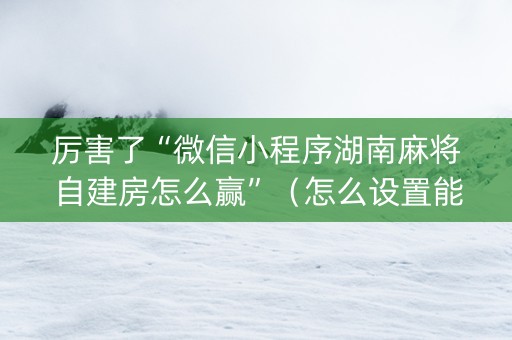 厉害了“微信小程序湖南麻将自建房怎么赢”（怎么设置能有好牌)