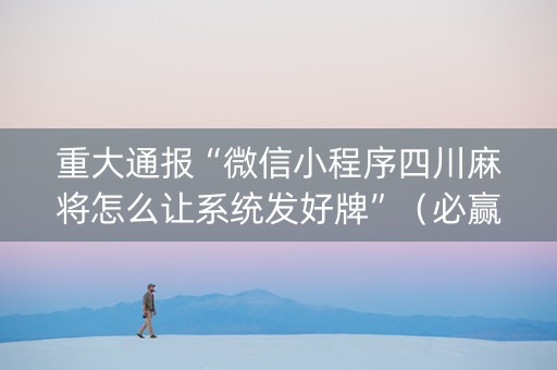 重大通报“微信小程序四川麻将怎么让系统发好牌”（必赢神器免费安装)