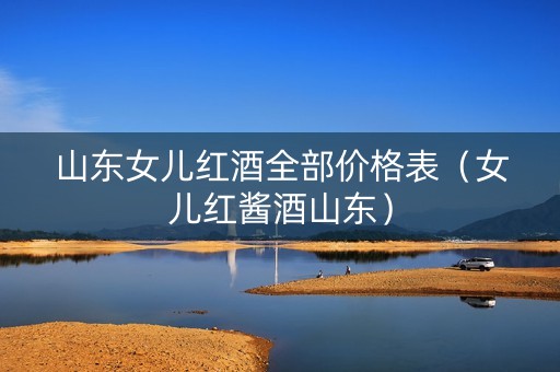 山东女儿红酒全部价格表（女儿红酱酒山东）