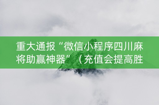重大通报“微信小程序四川麻将助赢神器”（充值会提高胜率么)