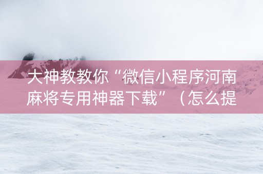 大神教教你“微信小程序河南麻将专用神器下载”（怎么提高胜率)