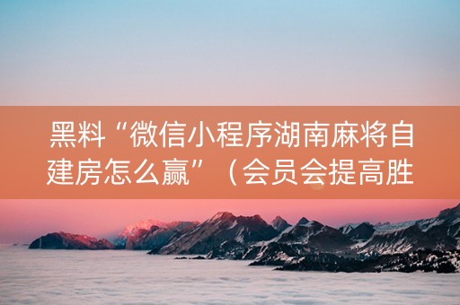黑料“微信小程序湖南麻将自建房怎么赢”（会员会提高胜率吗)