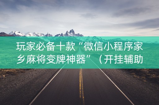 玩家必备十款“微信小程序家乡麻将变牌神器”（开挂辅助插件)