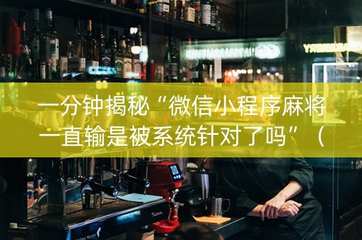 一分钟揭秘“微信小程序麻将一直输是被系统针对了吗”（AI辅助胡牌规则)