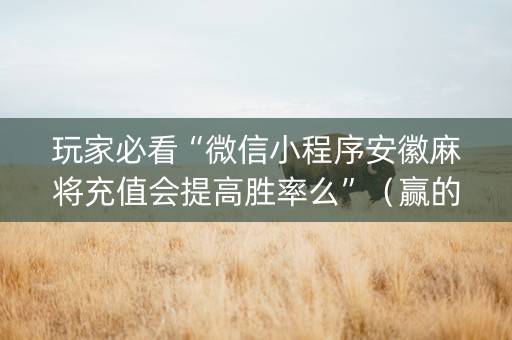 玩家必看“微信小程序安徽麻将充值会提高胜率么”（赢的技巧规律)
