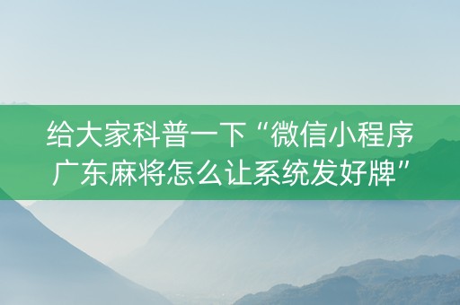 给大家科普一下“微信小程序广东麻将怎么让系统发好牌”（专用神器)