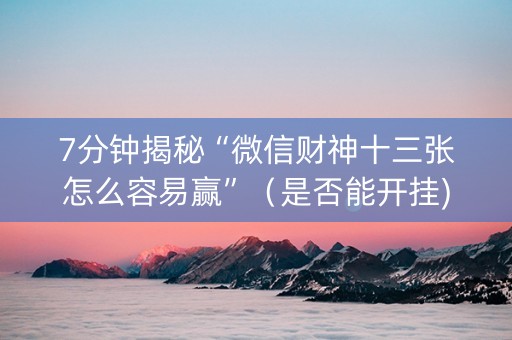 7分钟揭秘“微信财神十三张怎么容易赢”（是否能开挂)