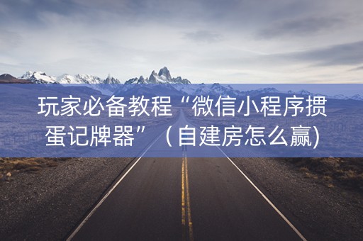 玩家必备教程“微信小程序掼蛋记牌器”（自建房怎么赢)