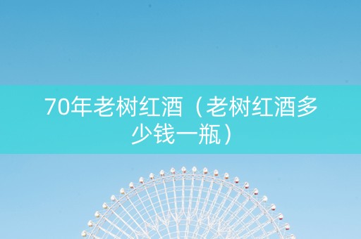 70年老树红酒（老树红酒多少钱一瓶）