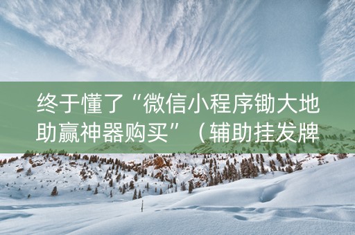 终于懂了“微信小程序锄大地助赢神器购买”（辅助挂发牌规律)