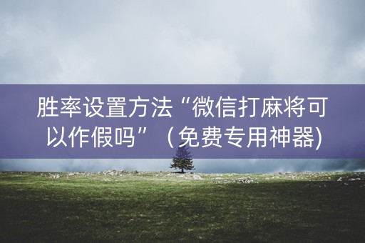 胜率设置方法“微信打麻将可以作假吗”（免费专用神器)
