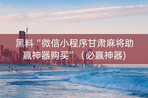 黑料“微信小程序甘肃麻将助赢神器购买”（必赢神器)