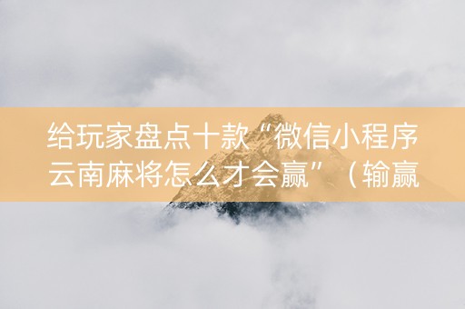 给玩家盘点十款“微信小程序云南麻将怎么才会赢”（输赢有什么规律)