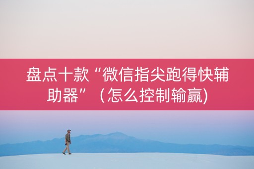 盘点十款“微信指尖跑得快辅助器”（怎么控制输赢)