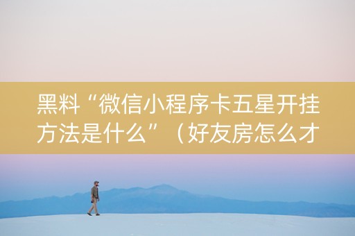 黑料“微信小程序卡五星开挂方法是什么”（好友房怎么才能赢)