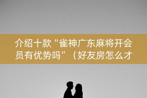 介绍十款“雀神广东麻将开会员有优势吗”（好友房怎么才能赢)