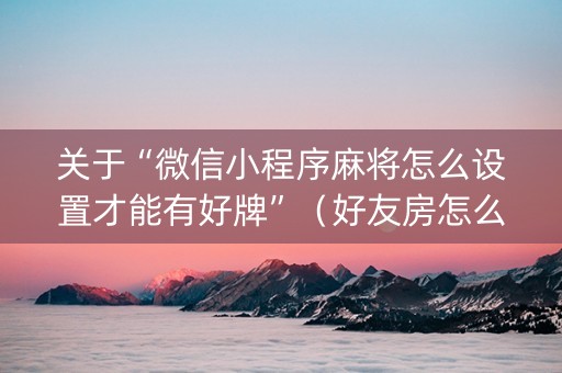 关于“微信小程序麻将怎么设置才能有好牌”（好友房怎么才能赢)
