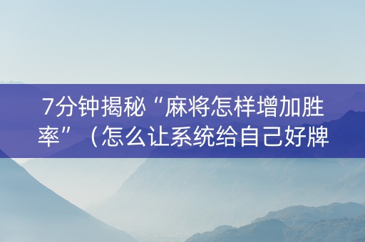 7分钟揭秘“麻将怎样增加胜率”（怎么让系统给自己好牌)