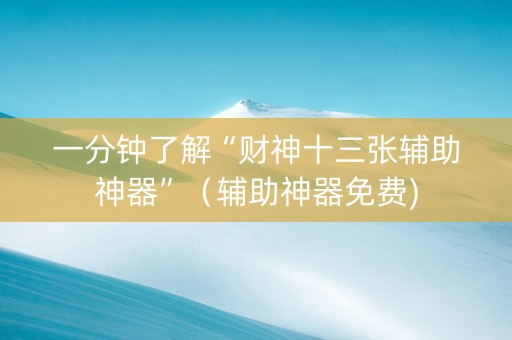 一分钟了解“财神十三张辅助神器”（辅助神器免费)