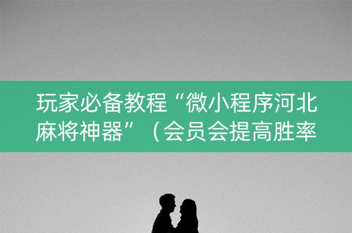 玩家必备教程“微小程序河北麻将神器”（会员会提高胜率吗)
