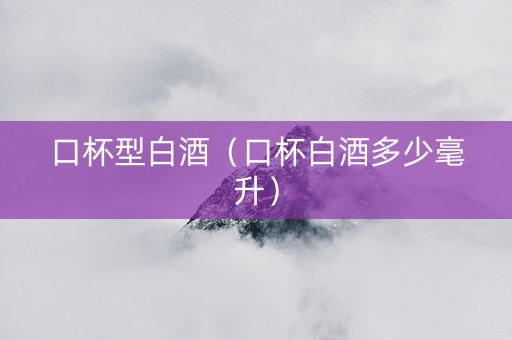 口杯型白酒（口杯白酒多少毫升）