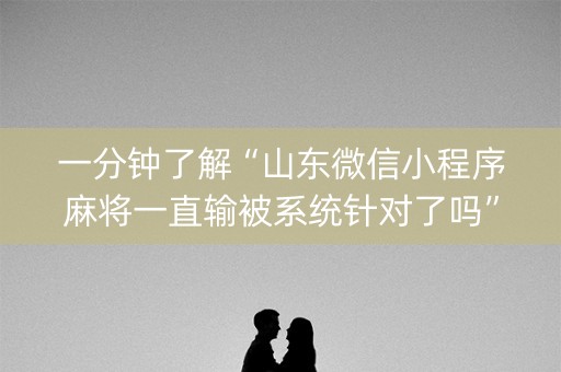 一分钟了解“山东微信小程序麻将一直输被系统针对了吗”（怎么能让牌好一点)