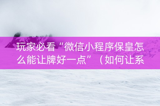 玩家必看“微信小程序保皇怎么能让牌好一点”（如何让系统发好牌)