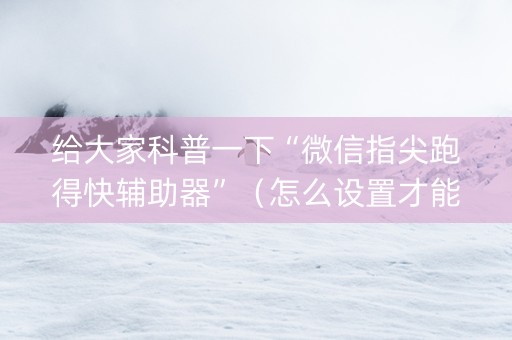 给大家科普一下“微信指尖跑得快辅助器”（怎么设置才能赢)