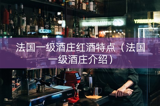 法国一级酒庄红酒特点（法国一级酒庄介绍）