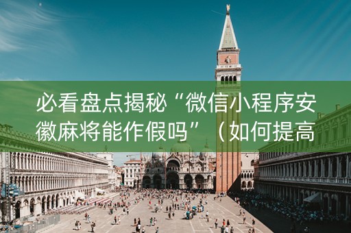 必看盘点揭秘“微信小程序安徽麻将能作假吗”（如何提高胜率)