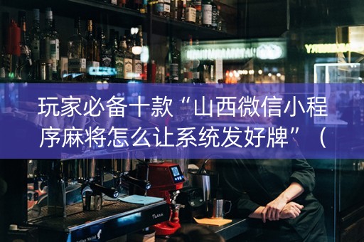 玩家必备十款“山西微信小程序麻将怎么让系统发好牌”（有什么诀窍)