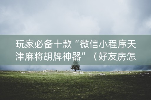 玩家必备十款“微信小程序天津麻将胡牌神器”（好友房怎么才能赢)