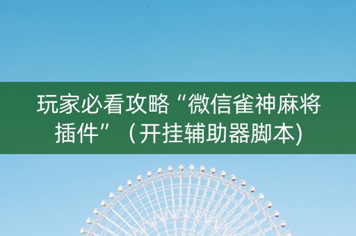 玩家必看攻略“微信雀神麻将插件”（开挂辅助器脚本)