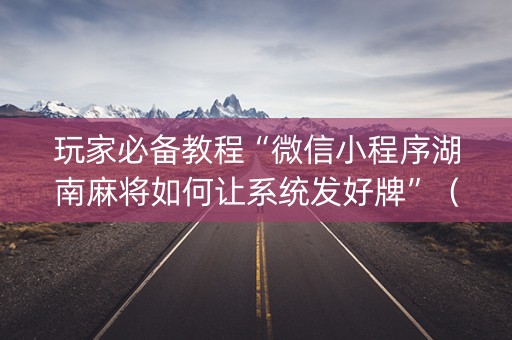 玩家必备教程“微信小程序湖南麻将如何让系统发好牌”（输赢有什么规律)