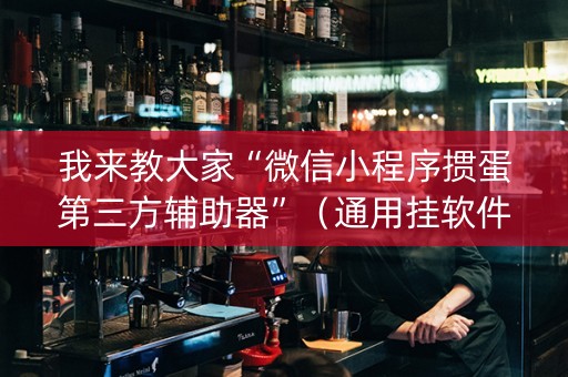 我来教大家“微信小程序掼蛋第三方辅助器”（通用挂软件多少钱)