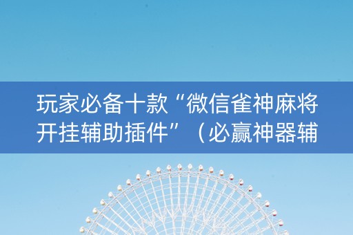 玩家必备十款“微信雀神麻将开挂辅助插件”（必赢神器辅助器)