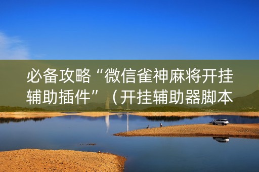 必备攻略“微信雀神麻将开挂辅助插件”（开挂辅助器脚本)