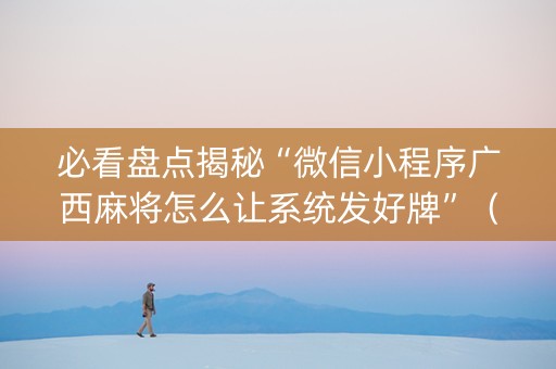 必看盘点揭秘“微信小程序广西麻将怎么让系统发好牌”（控牌器)
