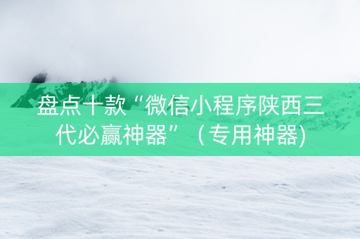 盘点十款“微信小程序陕西三代必赢神器”（专用神器)
