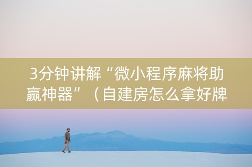 3分钟讲解“微小程序麻将助赢神器”（自建房怎么拿好牌)