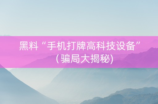 黑料“手机打牌高科技设备”（骗局大揭秘)