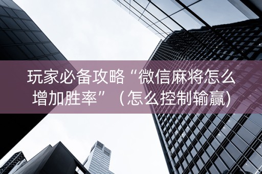 玩家必备攻略“微信麻将怎么增加胜率”（怎么控制输赢)