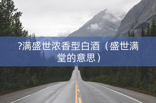 ?满盛世浓香型白酒（盛世满堂的意思）