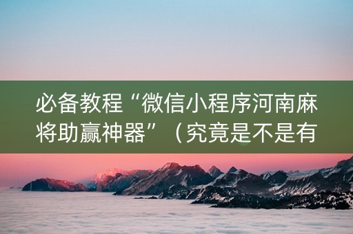 必备教程“微信小程序河南麻将助赢神器”（究竟是不是有挂)