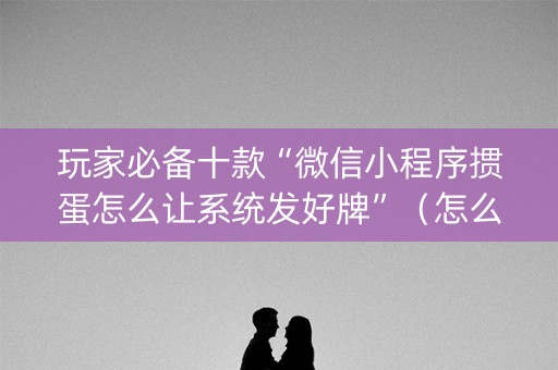 玩家必备十款“微信小程序掼蛋怎么让系统发好牌”（怎么能得到好牌)