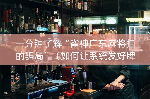 一分钟了解“雀神广东麻将挂的骗局”（如何让系统发好牌)