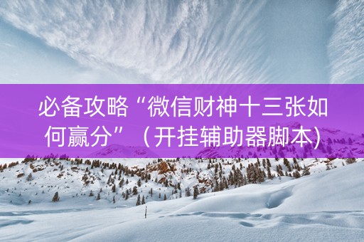 必备攻略“微信财神十三张如何赢分”（开挂辅助器脚本)