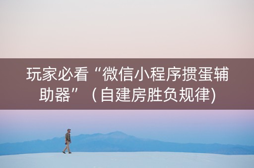 玩家必看“微信小程序掼蛋辅助器”（自建房胜负规律)