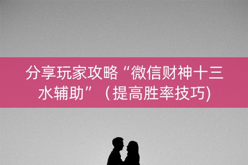 分享玩家攻略“微信财神十三水辅助”（提高胜率技巧)