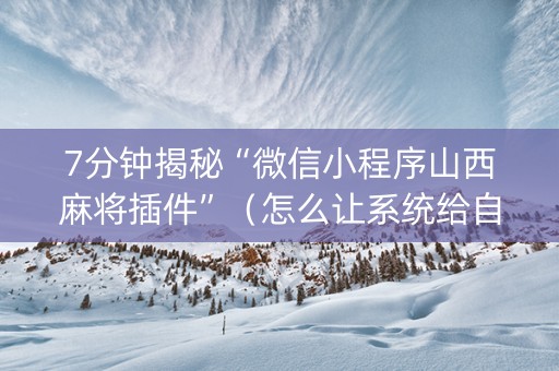 7分钟揭秘“微信小程序山西麻将插件”（怎么让系统给自己好牌)